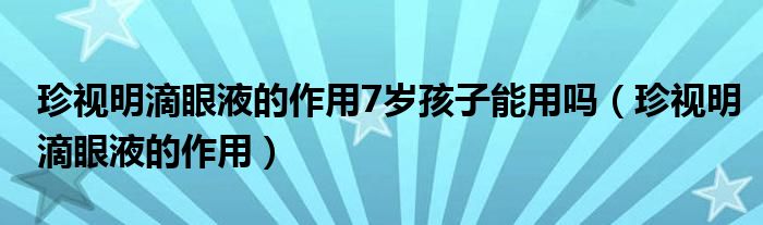 珍視明滴眼液的作用7歲孩子能用嗎（珍視明滴眼液的作用）