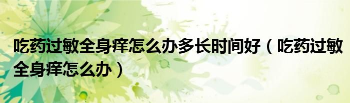 吃藥過敏全身癢怎么辦多長(zhǎng)時(shí)間好（吃藥過敏全身癢怎么辦）