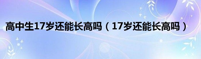 高中生17歲還能長高嗎（17歲還能長高嗎）