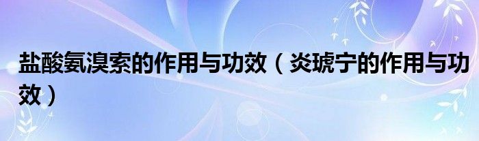 鹽酸氨溴索的作用與功效（炎琥寧的作用與功效）