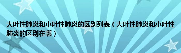 大葉性肺炎和小葉性肺炎的區(qū)別列表（大葉性肺炎和小葉性肺炎的區(qū)別在哪）