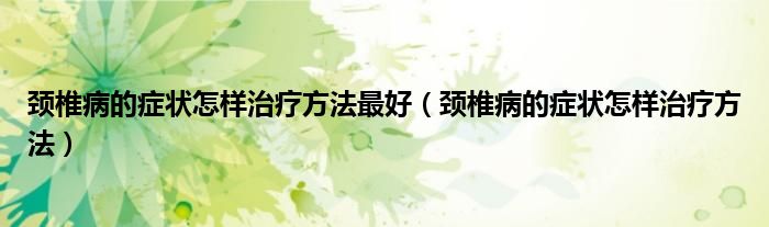 頸椎病的癥狀怎樣治療方法最好（頸椎病的癥狀怎樣治療方法）