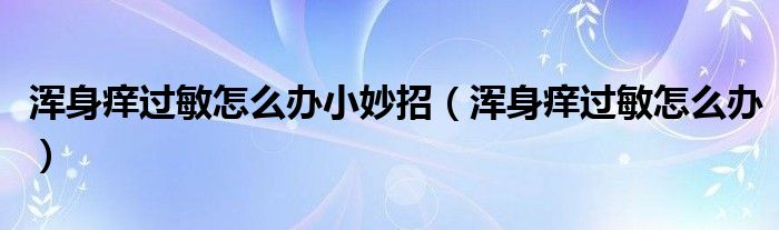 渾身癢過敏怎么辦小妙招（渾身癢過敏怎么辦）