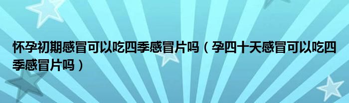 懷孕初期感冒可以吃四季感冒片嗎（孕四十天感冒可以吃四季感冒片嗎）