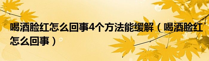 喝酒臉紅怎么回事4個方法能緩解（喝酒臉紅怎么回事）