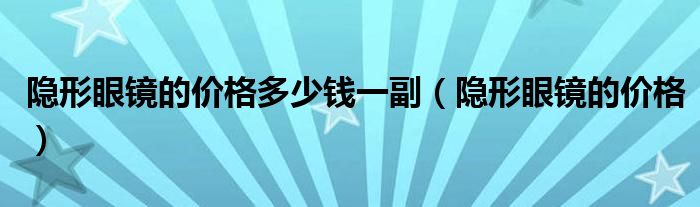 隱形眼鏡的價(jià)格多少錢一副（隱形眼鏡的價(jià)格）