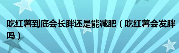 吃紅薯到底會(huì)長(zhǎng)胖還是能減肥（吃紅薯會(huì)發(fā)胖嗎）