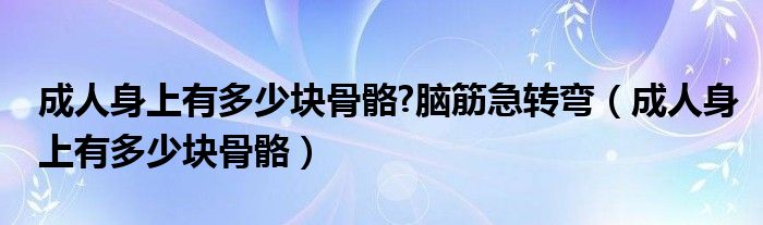 成人身上有多少塊骨骼?腦筋急轉(zhuǎn)彎（成人身上有多少塊骨骼）