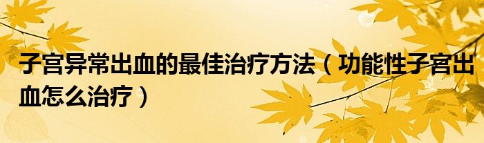 子宮異常出血的最佳治療方法（功能性子宮出血怎么治療）