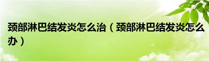 頸部淋巴結(jié)發(fā)炎怎么治（頸部淋巴結(jié)發(fā)炎怎么辦）