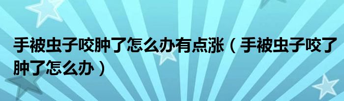 手被蟲子咬腫了怎么辦有點漲（手被蟲子咬了腫了怎么辦）