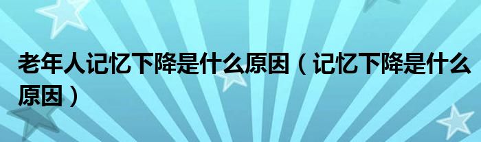 老年人記憶下降是什么原因（記憶下降是什么原因）