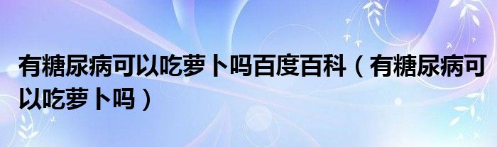 有糖尿病可以吃蘿卜嗎百度百科（有糖尿病可以吃蘿卜嗎）