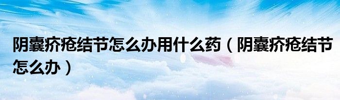 陰囊疥瘡結(jié)節(jié)怎么辦用什么藥（陰囊疥瘡結(jié)節(jié)怎么辦）