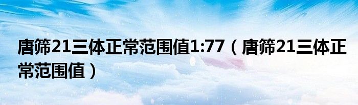 唐篩21三體正常范圍值1:77（唐篩21三體正常范圍值）