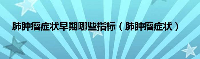 肺腫瘤癥狀早期哪些指標（肺腫瘤癥狀）