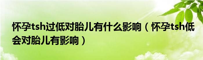 懷孕tsh過(guò)低對(duì)胎兒有什么影響（懷孕tsh低會(huì)對(duì)胎兒有影響）