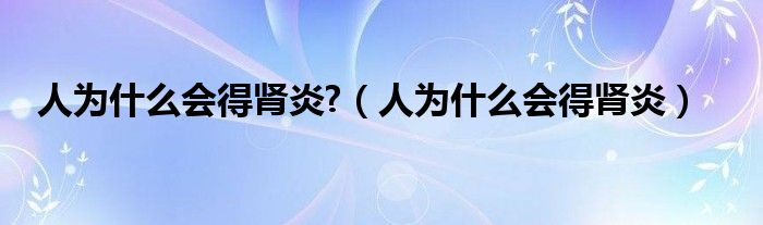 人為什么會(huì)得腎炎?（人為什么會(huì)得腎炎）