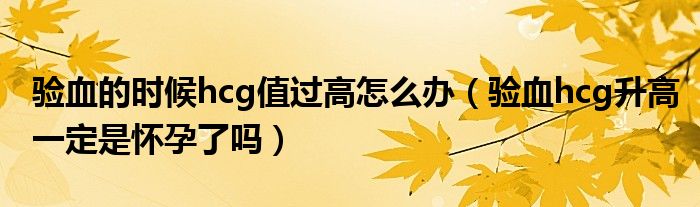 驗(yàn)血的時(shí)候hcg值過(guò)高怎么辦（驗(yàn)血hcg升高一定是懷孕了嗎）