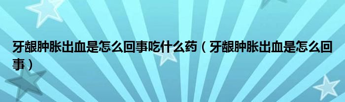 牙齦腫脹出血是怎么回事吃什么藥（牙齦腫脹出血是怎么回事）