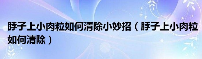 脖子上小肉粒如何清除小妙招（脖子上小肉粒如何清除）