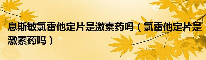 息斯敏氯雷他定片是激素藥嗎（氯雷他定片是激素藥嗎）