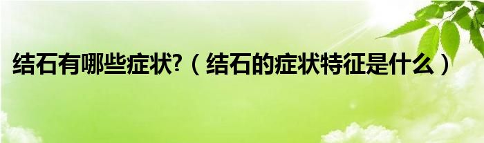 結(jié)石有哪些癥狀?（結(jié)石的癥狀特征是什么）