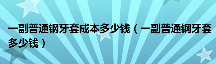 一副普通鋼牙套成本多少錢（一副普通鋼牙套多少錢）