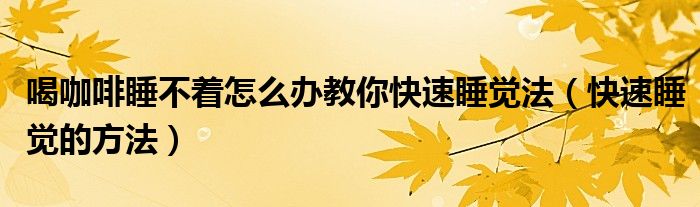 喝咖啡睡不著怎么辦教你快速睡覺法（快速睡覺的方法）