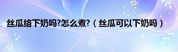 絲瓜絡(luò)下奶嗎?怎么煮?（絲瓜可以下奶嗎）