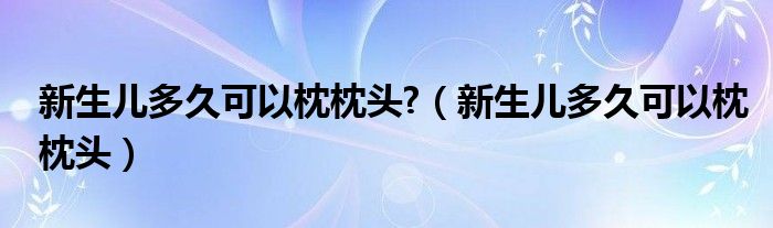 新生兒多久可以枕枕頭?（新生兒多久可以枕枕頭）