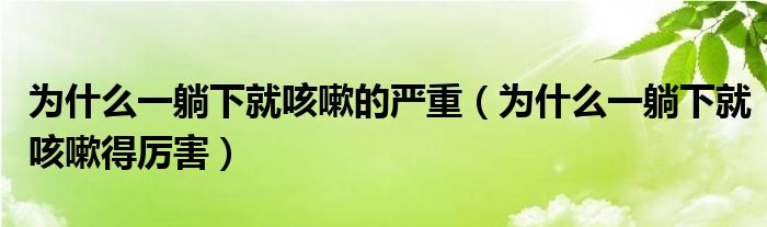 為什么一躺下就咳嗽的嚴重（為什么一躺下就咳嗽得厲害）