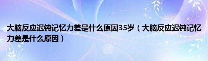 大腦反應遲鈍記憶力差是什么原因35歲（大腦反應遲鈍記憶力差是什么原因）