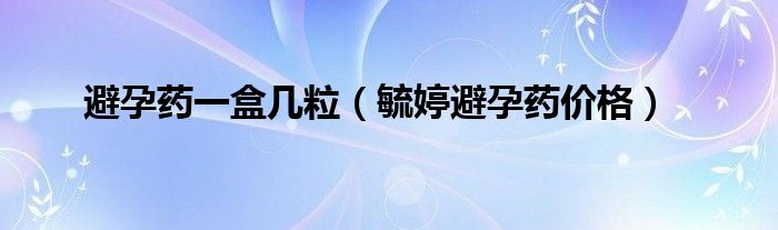 避孕藥一盒幾粒（毓婷避孕藥價格）