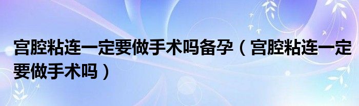 宮腔粘連一定要做手術(shù)嗎備孕（宮腔粘連一定要做手術(shù)嗎）