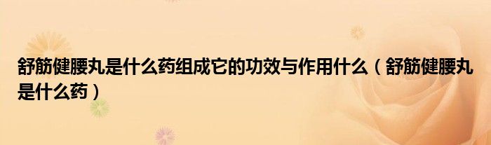 舒筋健腰丸是什么藥組成它的功效與作用什么（舒筋健腰丸是什么藥）