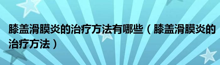 膝蓋滑膜炎的治療方法有哪些（膝蓋滑膜炎的治療方法）