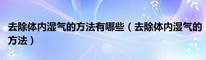 去除體內(nèi)濕氣的方法有哪些（去除體內(nèi)濕氣的方法）