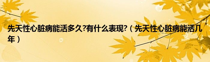 先天性心臟病能活多久?有什么表現(xiàn)?（先天性心臟病能活幾年）