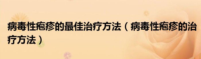 病毒性皰疹的最佳治療方法（病毒性皰疹的治療方法）