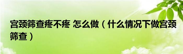 宮頸篩查疼不疼 怎么做（什么情況下做宮頸篩查）