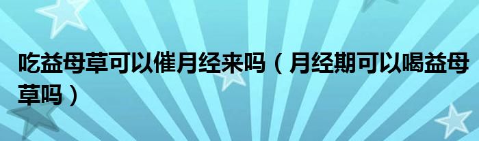 吃益母草可以催月經(jīng)來(lái)嗎（月經(jīng)期可以喝益母草嗎）