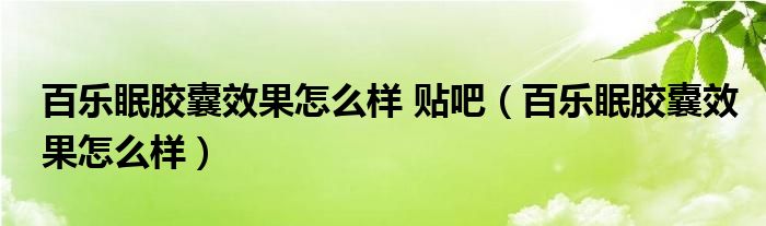 百樂(lè)眠膠囊效果怎么樣 貼吧（百樂(lè)眠膠囊效果怎么樣）