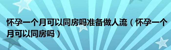 懷孕一個月可以同房嗎準備做人流（懷孕一個月可以同房嗎）