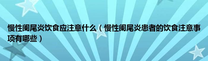 慢性闌尾炎飲食應注意什么（慢性闌尾炎患者的飲食注意事項有哪些）