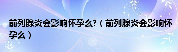 前列腺炎會影響懷孕么?（前列腺炎會影響懷孕么）