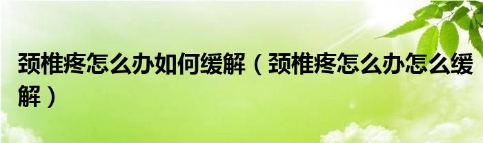 頸椎疼怎么辦如何緩解（頸椎疼怎么辦怎么緩解）