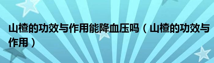 山楂的功效與作用能降血壓?jiǎn)幔ㄉ介墓πc作用）