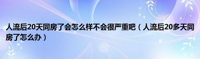 人流后20天同房了會(huì)怎么樣不會(huì)很?chē)?yán)重吧（人流后20多天同房了怎么辦）