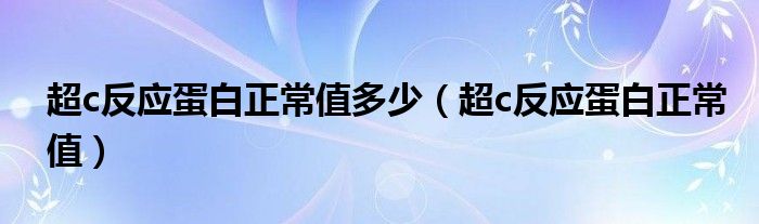 超c反應蛋白正常值多少（超c反應蛋白正常值）